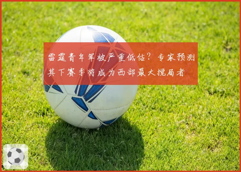 雷霆青年军被严重低估？专家预测其下赛季将成为西部最大搅局者