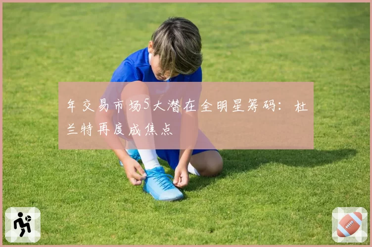 年交易市场5大潜在全明星筹码:杜兰特再度成焦点
