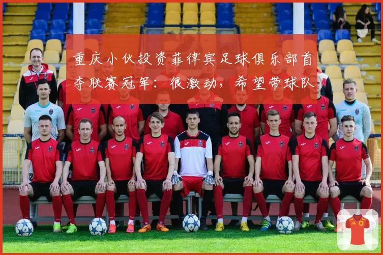 重庆小伙投资菲律宾足球俱乐部首夺联赛冠军：很激动，希望带球队回家乡交流