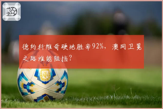 德约科维奇硬地胜率92%，澳网卫冕之路谁能阻挡？