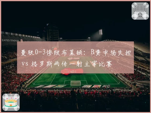 曼联0-3惨败布莱顿:B费中场失控 vs 格罗斯两传一射主宰比赛