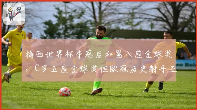 梅西世界杯夺冠后加冕八座金球奖,C罗五座金球奖但欧冠历史射手王地位稳固