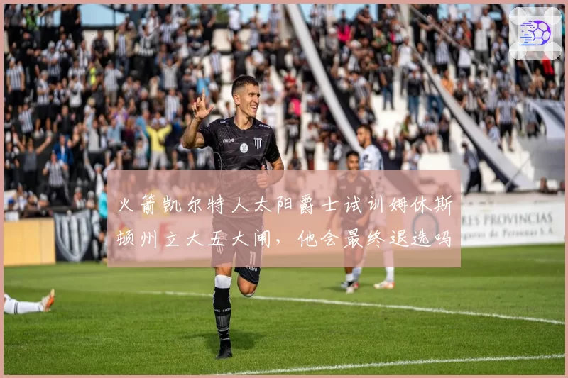 火箭凯尔特人太阳爵士试训姆休斯顿州立大五大闸,他会最终退选吗