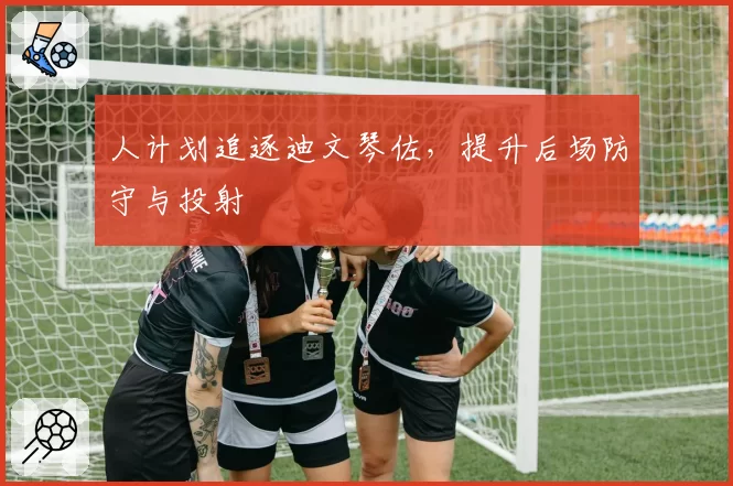 人计划追逐迪文琴佐，提升后场防守与投射