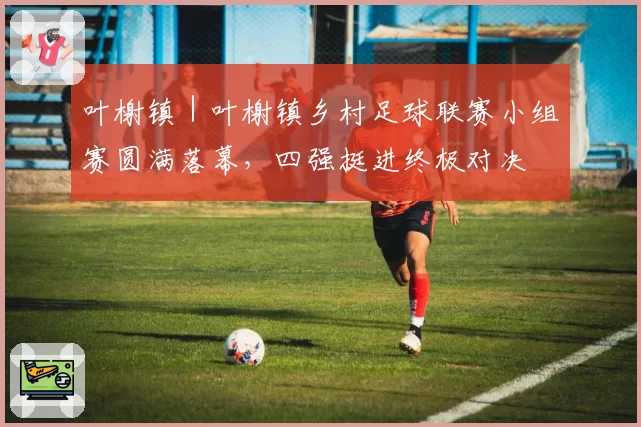 叶榭镇｜叶榭镇乡村足球联赛小组赛圆满落幕，四强挺进终极对决