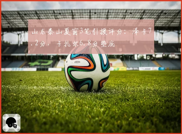 山东泰山夏窗3笔引援评分:泽卡7.2分,卡扎尔6.8分垫底