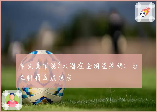 年交易市场5大潜在全明星筹码:杜兰特再度成焦点