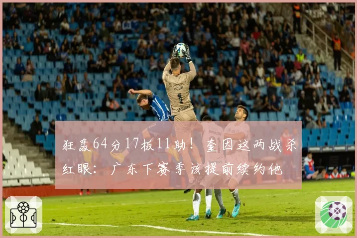 狂轰64分17板11助！奎因这两战杀红眼：广东下赛季该提前续约他