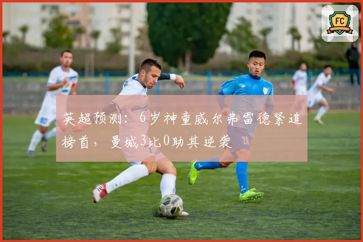 英超预测：6岁神童威尔弗雷德紧追榜首，曼城3比0助其逆袭