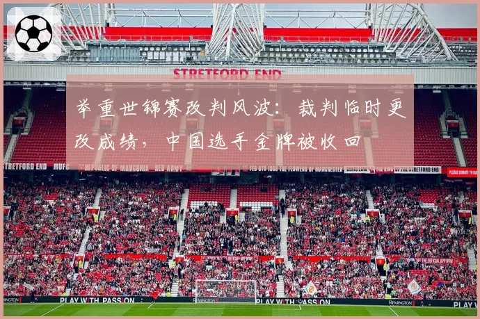 举重世锦赛改判风波：裁判临时更改成绩，中国选手金牌被收回