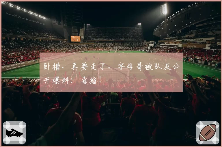 卧槽,真要走了,字母哥被队友公开爆料:毒瘤!