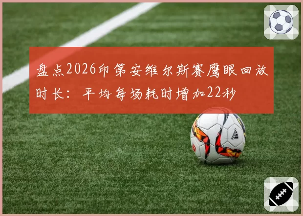 盘点2026印第安维尔斯赛鹰眼回放时长：平均每场耗时增加22秒