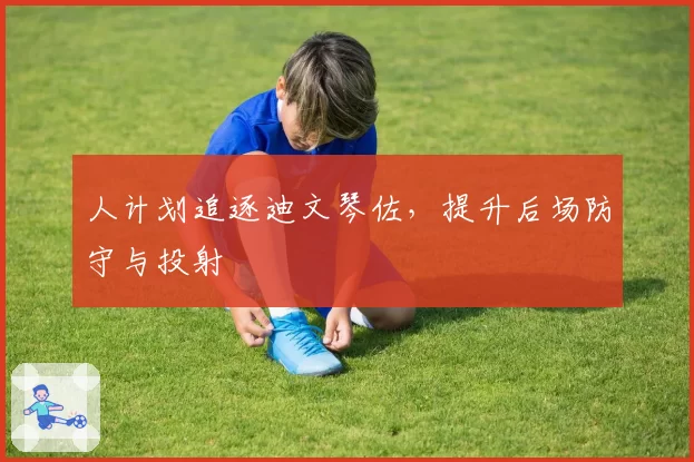 人计划追逐迪文琴佐,提升后场防守与投射