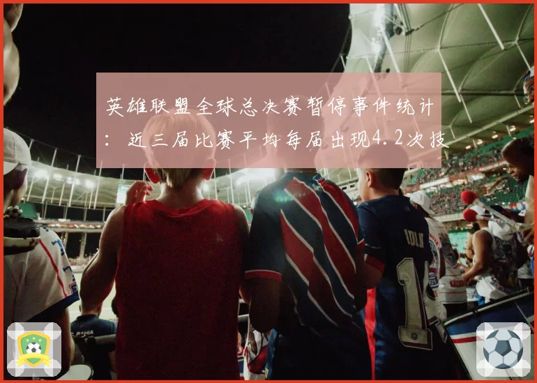 英雄联盟全球总决赛暂停事件统计：近三届比赛平均每届出现4.2次技术暂停