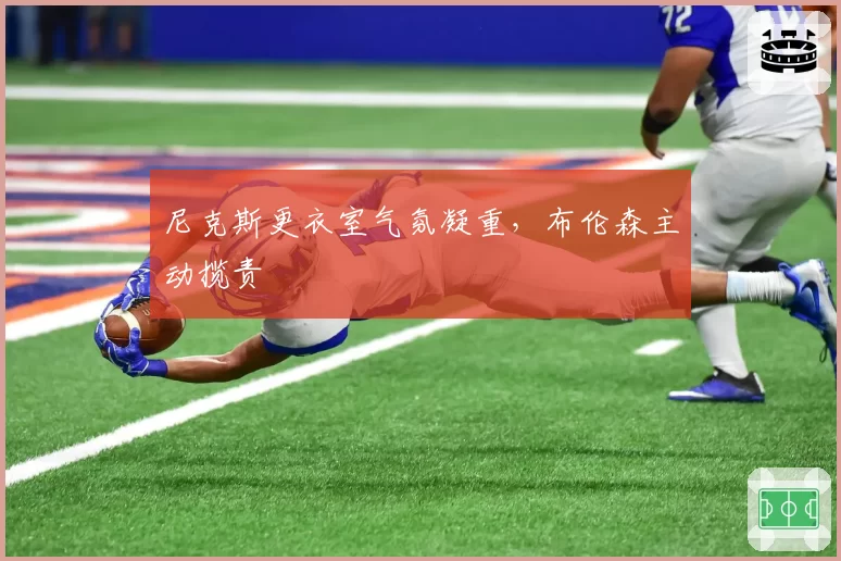 尼克斯更衣室气氛凝重,布伦森主动揽责