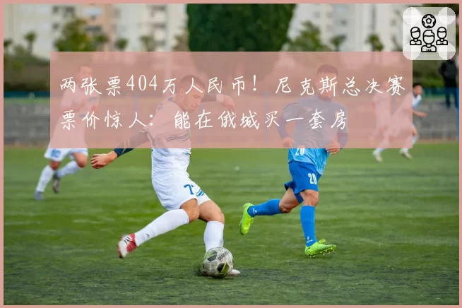 两张票404万人民币!尼克斯总决赛票价惊人:能在俄城买一套房