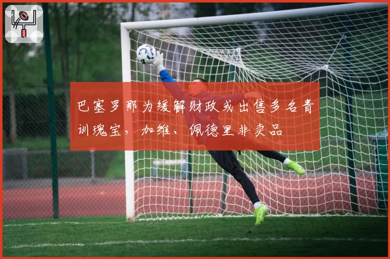 巴塞罗那为缓解财政或出售多名青训瑰宝，加维、佩德里非卖品