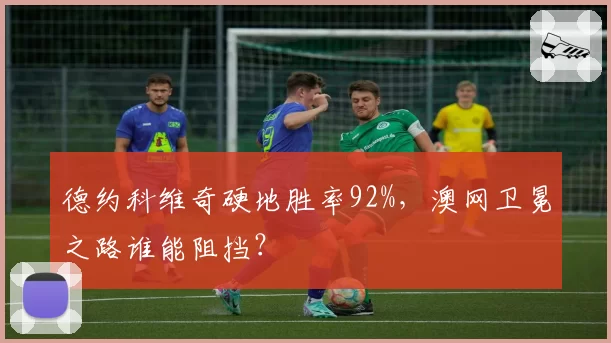 德约科维奇硬地胜率92%，澳网卫冕之路谁能阻挡？