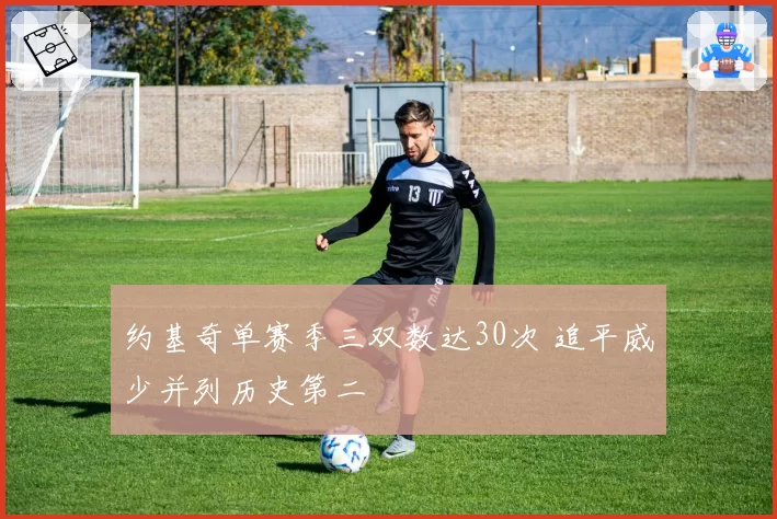 约基奇单赛季三双数达30次 追平威少并列历史第二