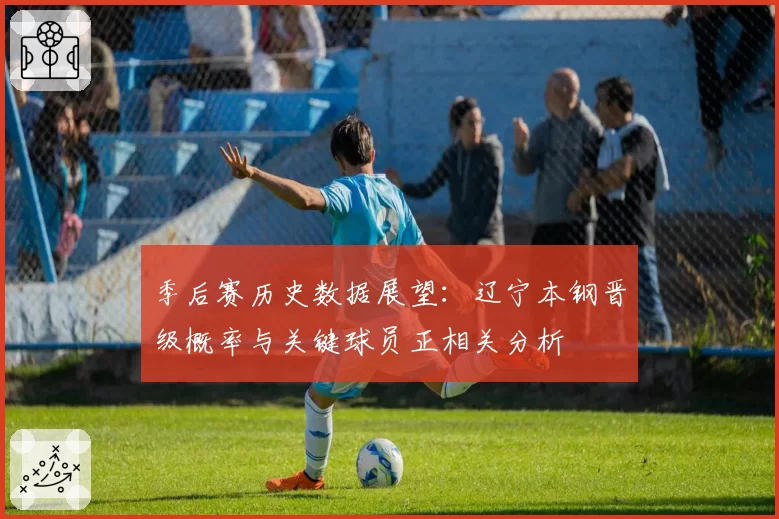 季后赛历史数据展望:辽宁本钢晋级概率与关键球员正相关分析