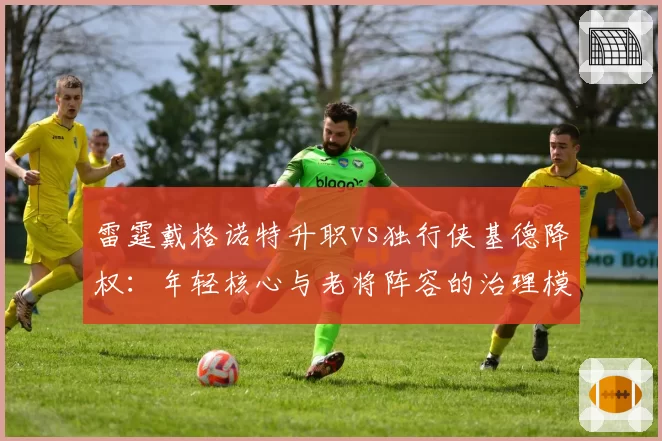 雷霆戴格诺特升职vs独行侠基德降权：年轻核心与老将阵容的治理模式分化