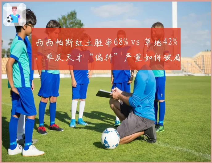 西西帕斯红土胜率68% vs 草地42%,单反天才“偏科”严重如何破局?