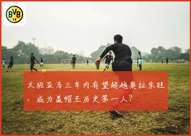 文班亚马三年内有望超越奥拉朱旺，成为盖帽王历史第一人？
