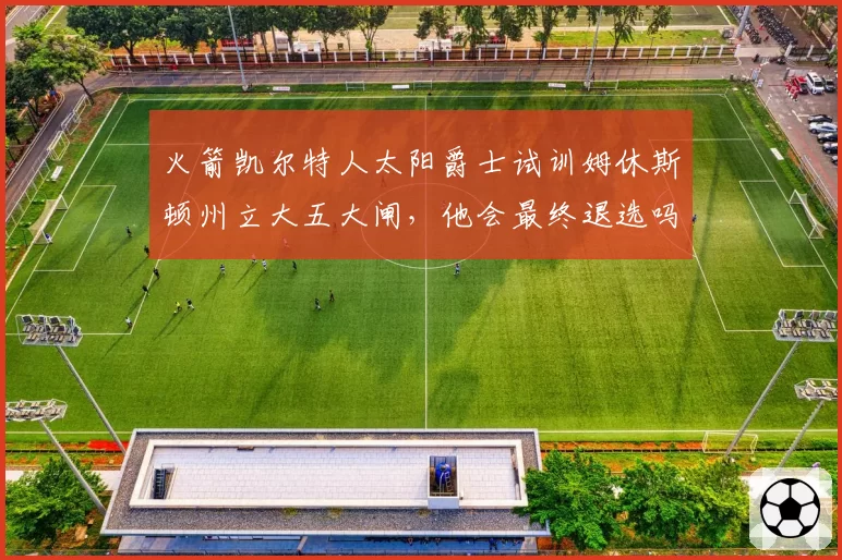 火箭凯尔特人太阳爵士试训姆休斯顿州立大五大闸,他会最终退选吗