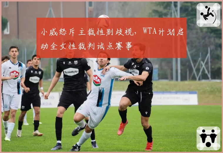 小威怒斥主裁性别歧视,WTA计划启动全女性裁判试点赛事