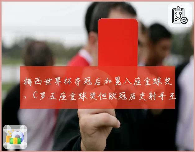 梅西世界杯夺冠后加冕八座金球奖，C罗五座金球奖但欧冠历史射手王地位稳固